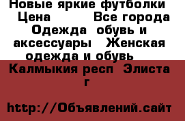 Новые яркие футболки  › Цена ­ 550 - Все города Одежда, обувь и аксессуары » Женская одежда и обувь   . Калмыкия респ.,Элиста г.